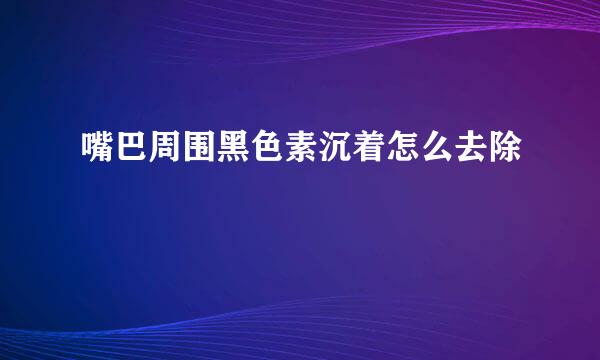 嘴巴周围黑色素沉着怎么去除
