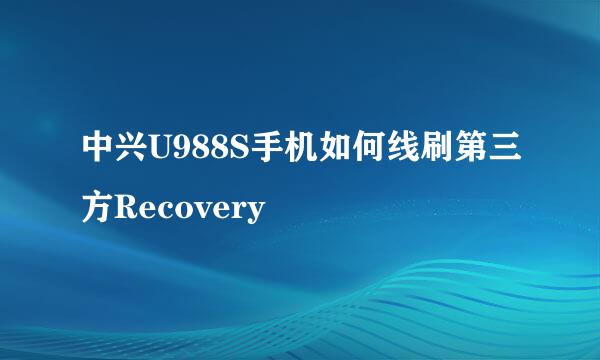 中兴U988S手机如何线刷第三方Recovery