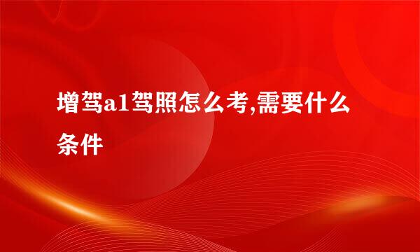 增驾a1驾照怎么考,需要什么条件