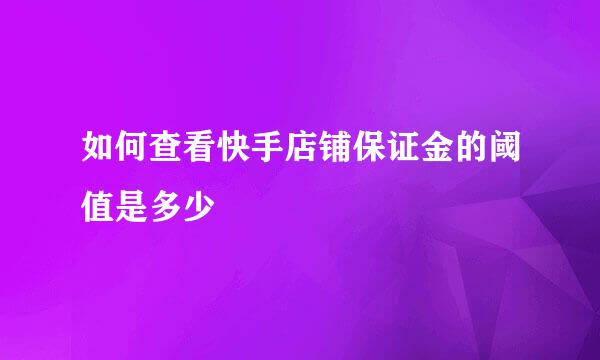 如何查看快手店铺保证金的阈值是多少