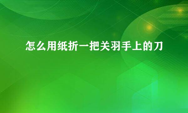 怎么用纸折一把关羽手上的刀
