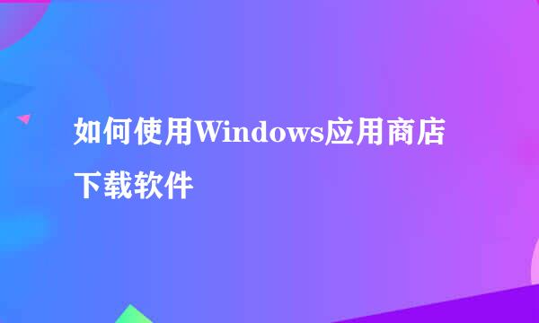 如何使用Windows应用商店下载软件