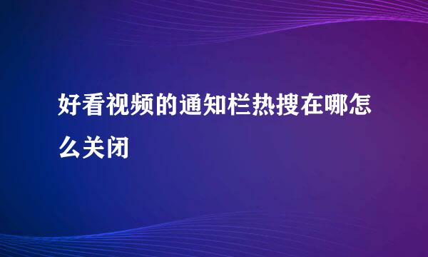 好看视频的通知栏热搜在哪怎么关闭
