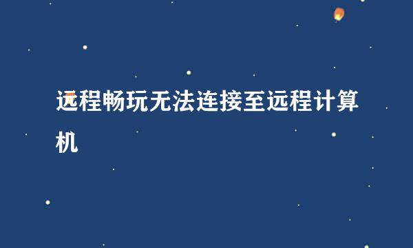 远程畅玩无法连接至远程计算机