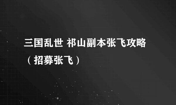 三国乱世 祁山副本张飞攻略（招募张飞）