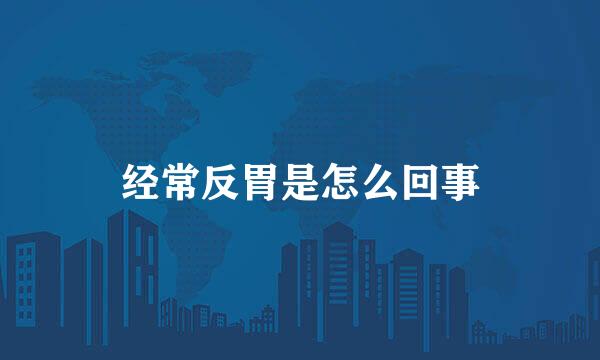 经常反胃是怎么回事