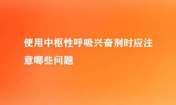 使用中枢性呼吸兴奋剂时应注意哪些问题