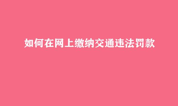 如何在网上缴纳交通违法罚款
