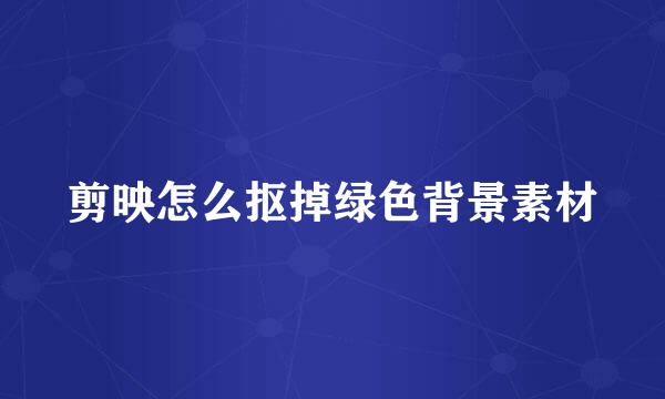 剪映怎么抠掉绿色背景素材