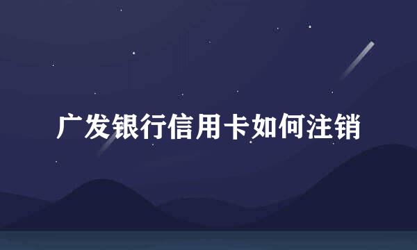 广发银行信用卡如何注销