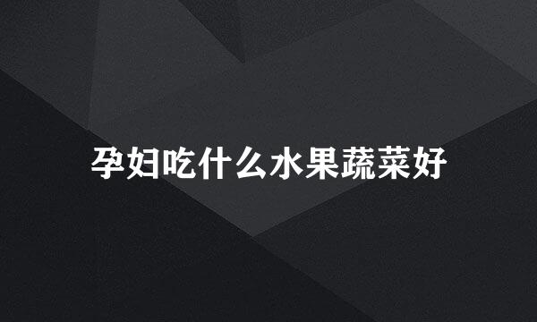 孕妇吃什么水果蔬菜好