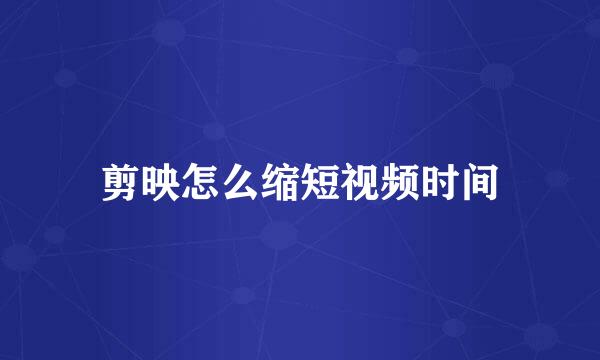 剪映怎么缩短视频时间