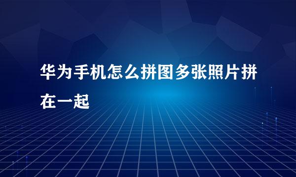 华为手机怎么拼图多张照片拼在一起