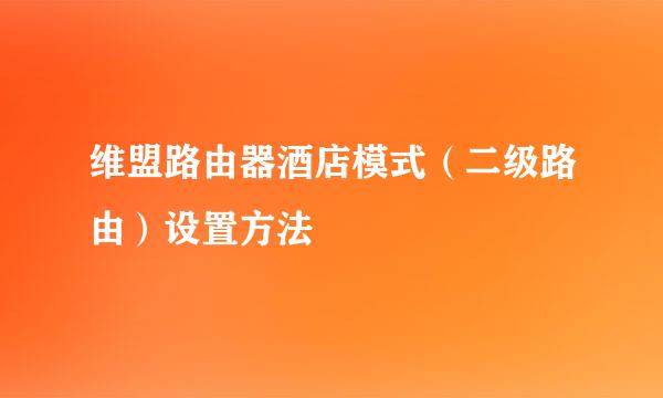 维盟路由器酒店模式（二级路由）设置方法