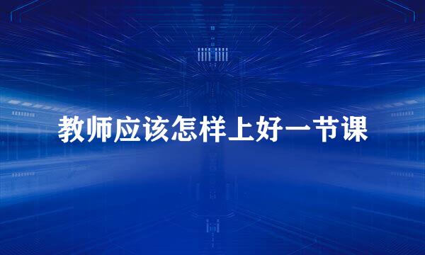 教师应该怎样上好一节课