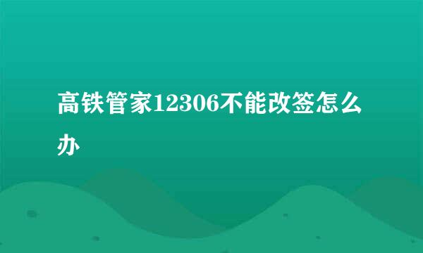 高铁管家12306不能改签怎么办