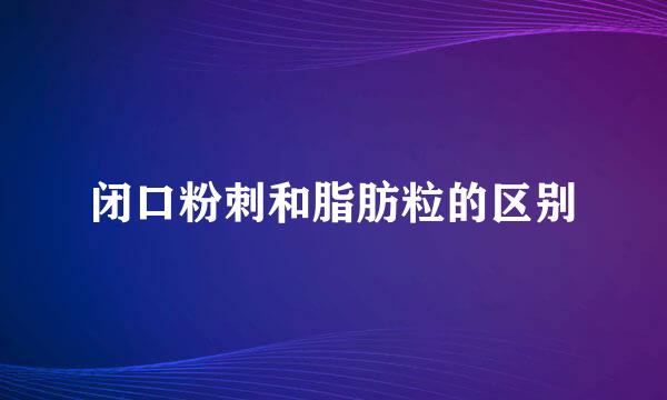 闭口粉刺和脂肪粒的区别