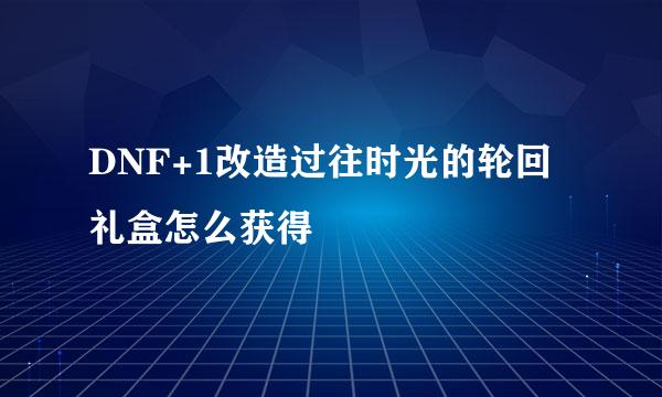 DNF+1改造过往时光的轮回礼盒怎么获得