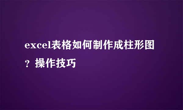 excel表格如何制作成柱形图？操作技巧