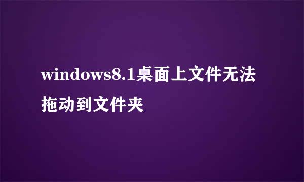 windows8.1桌面上文件无法拖动到文件夹