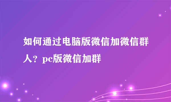 如何通过电脑版微信加微信群人？pc版微信加群
