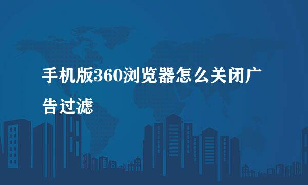 手机版360浏览器怎么关闭广告过滤