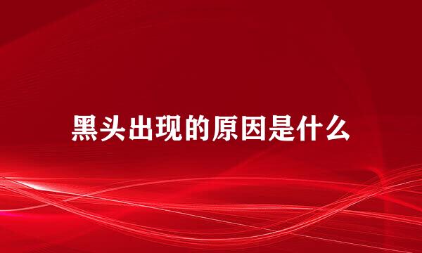 黑头出现的原因是什么