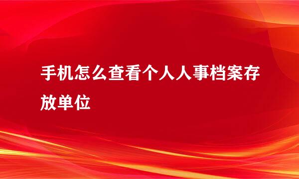 手机怎么查看个人人事档案存放单位