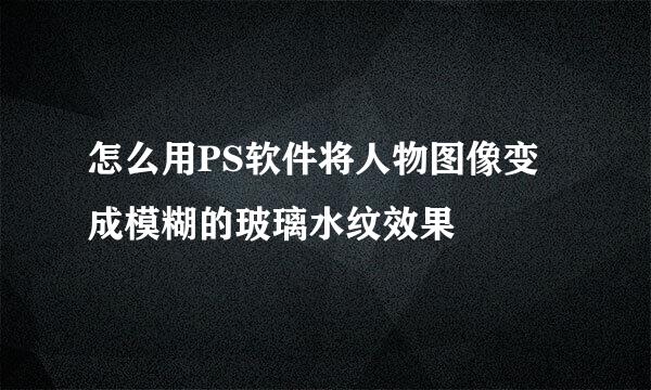怎么用PS软件将人物图像变成模糊的玻璃水纹效果