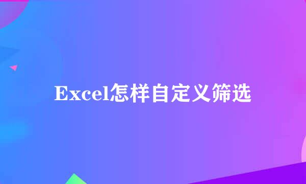 Excel怎样自定义筛选