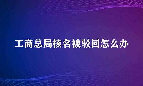 工商总局核名被驳回怎么办