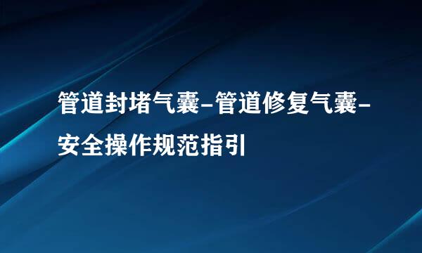 管道封堵气囊-管道修复气囊-安全操作规范指引