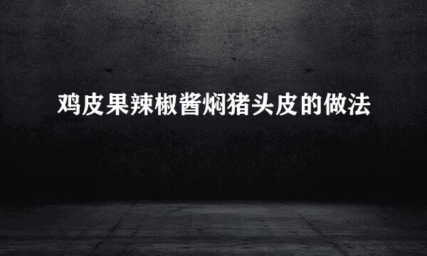 鸡皮果辣椒酱焖猪头皮的做法