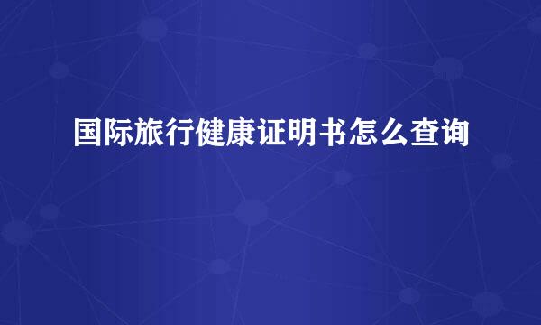 国际旅行健康证明书怎么查询