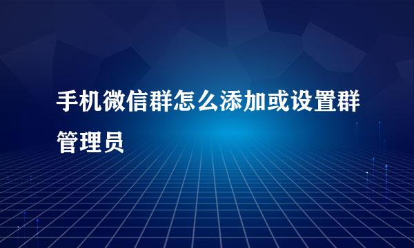 手机微信群怎么添加或设置群管理员