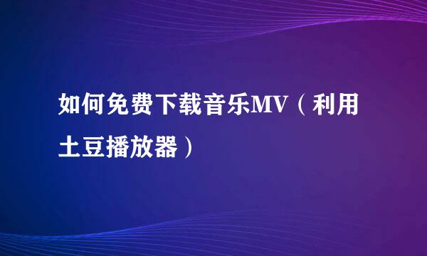 如何免费下载音乐MV（利用土豆播放器）