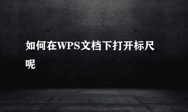 如何在WPS文档下打开标尺呢