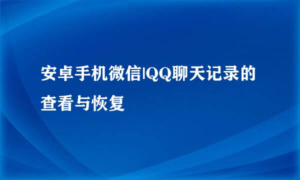 安卓手机微信|QQ聊天记录的查看与恢复