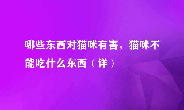 哪些东西对猫咪有害，猫咪不能吃什么东西（详）