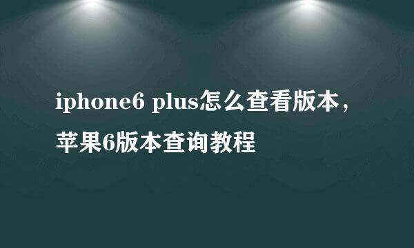 iphone6 plus怎么查看版本，苹果6版本查询教程