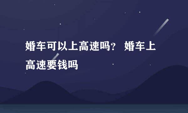 婚车可以上高速吗？ 婚车上高速要钱吗