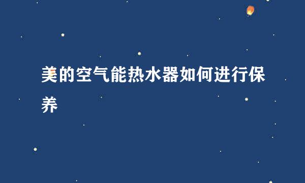 美的空气能热水器如何进行保养