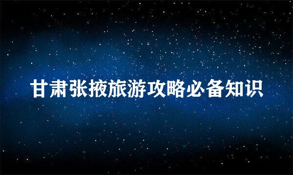 甘肃张掖旅游攻略必备知识