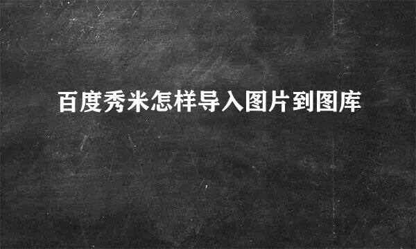 百度秀米怎样导入图片到图库