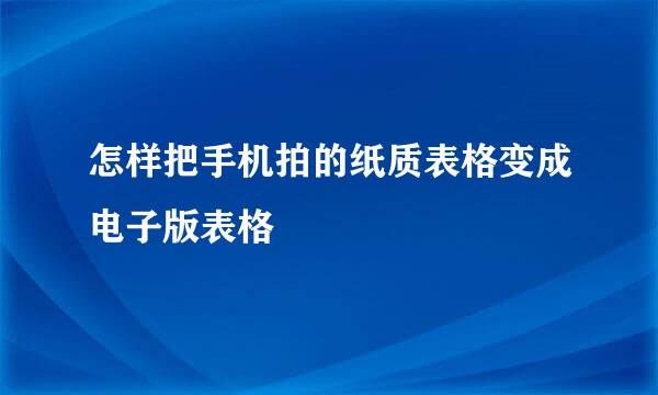 怎样把手机拍的纸质表格变成电子版表格