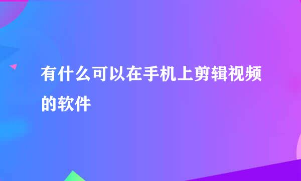 有什么可以在手机上剪辑视频的软件