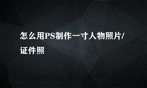 怎么用PS制作一寸人物照片/证件照