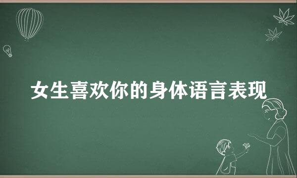 女生喜欢你的身体语言表现
