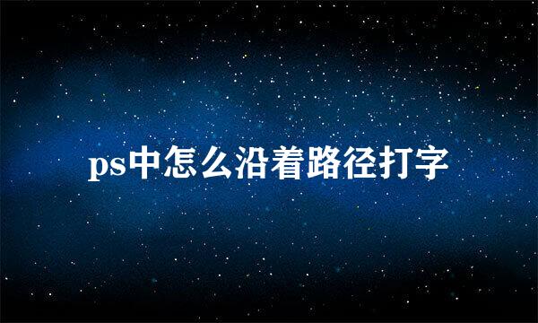 ps中怎么沿着路径打字