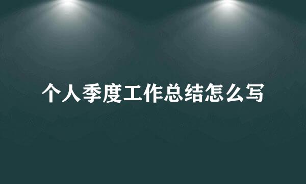 个人季度工作总结怎么写
